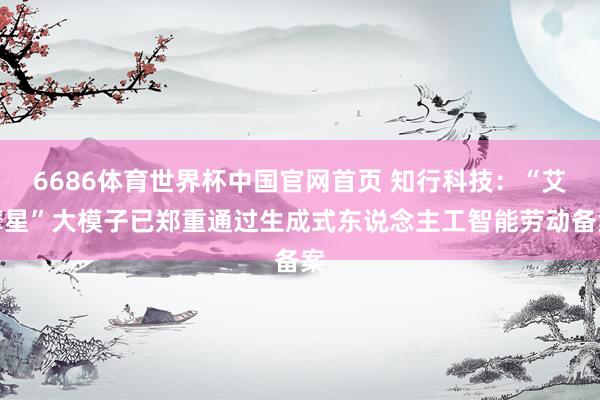 6686体育世界杯中国官网首页 知行科技：“艾摩星”大模子已郑重通过生成式东说念主工智能劳动备案