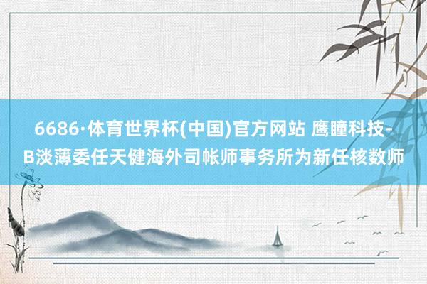 6686·体育世界杯(中国)官方网站 鹰瞳科技-B淡薄委任天健海外司帐师事务所为新任核数师