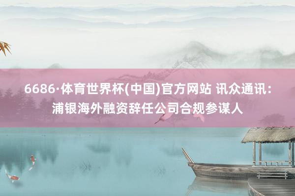 6686·体育世界杯(中国)官方网站 讯众通讯：浦银海外融资辞任公司合规参谋人