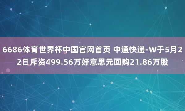 6686体育世界杯中国官网首页 中通快递-W于5月22日斥资499.56万好意思元回购21.86万股