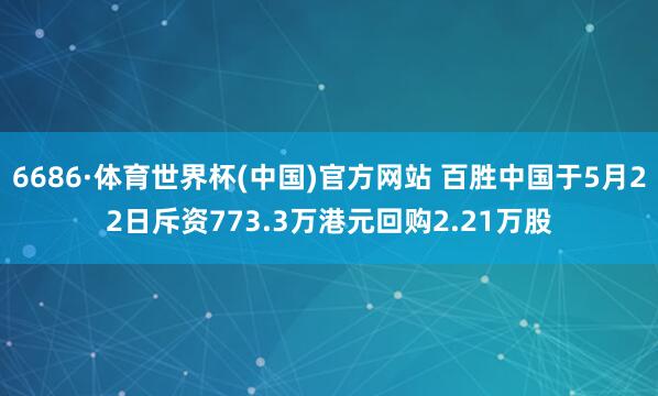 6686·体育世界杯(中国)官方网站 百胜中国于5月22日斥资773.3万港元回购2.21万股