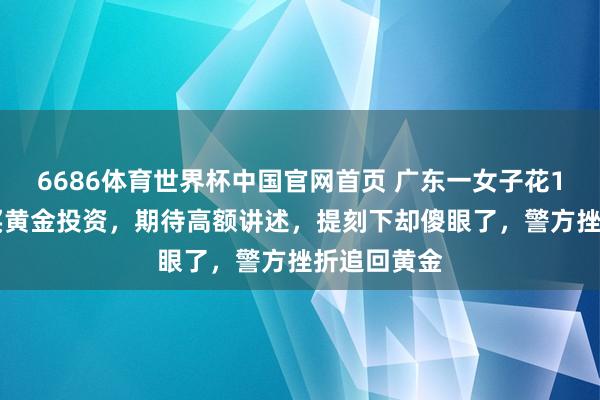 6686体育世界杯中国官网首页 广东一女子花110余万元买黄金投资，期待高额讲述，提刻下却傻眼了，警方挫折追回黄金
