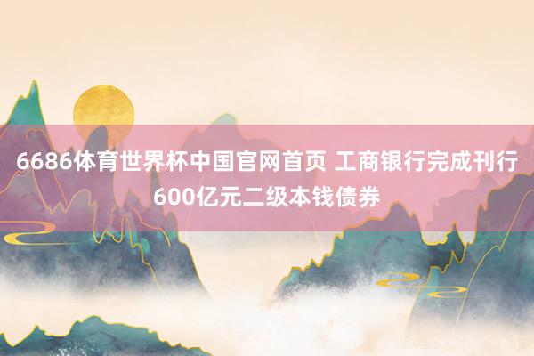 6686体育世界杯中国官网首页 工商银行完成刊行600亿元二级本钱债券
