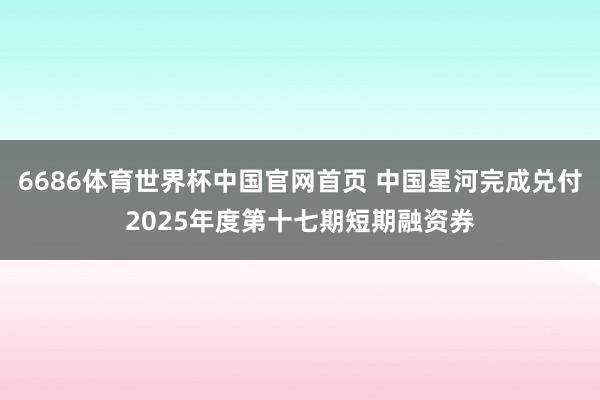 6686体育世界杯中国官网首页 中国星河完成兑付2025年度第十七期短期融资券