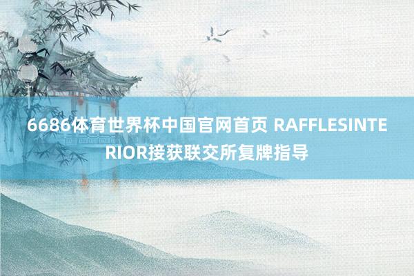 6686体育世界杯中国官网首页 RAFFLESINTERIOR接获联交所复牌指导