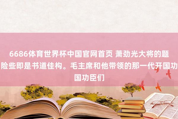 6686体育世界杯中国官网首页 萧劲光大将的题词，险些即是书道佳构。毛主席和他带领的那一代开国功臣们