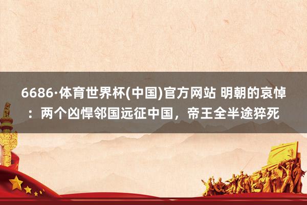 6686·体育世界杯(中国)官方网站 明朝的哀悼：两个凶悍邻国远征中国，帝王全半途猝死