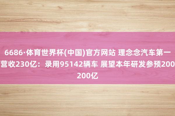 6686·体育世界杯(中国)官方网站 理念念汽车第一季营收230亿：录用95142辆车 展望本年研发参预200亿