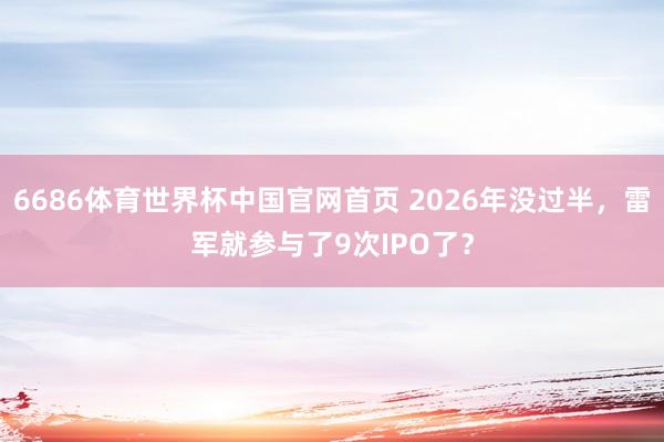 6686体育世界杯中国官网首页 2026年没过半，雷军就参与了9次IPO了？