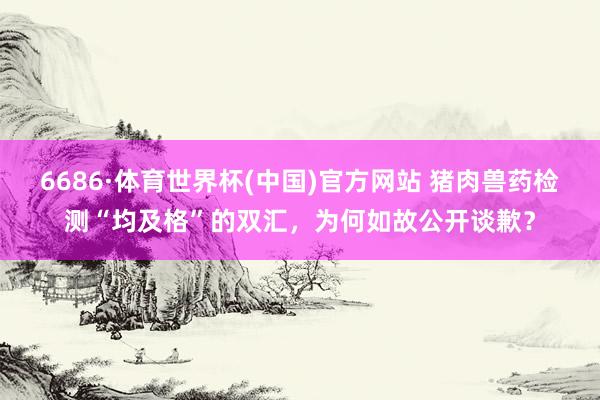6686·体育世界杯(中国)官方网站 猪肉兽药检测“均及格”的双汇，为何如故公开谈歉？