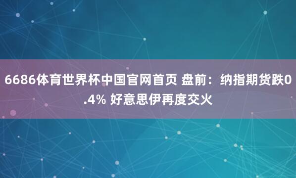 6686体育世界杯中国官网首页 盘前：纳指期货跌0.4% 好意思伊再度交火