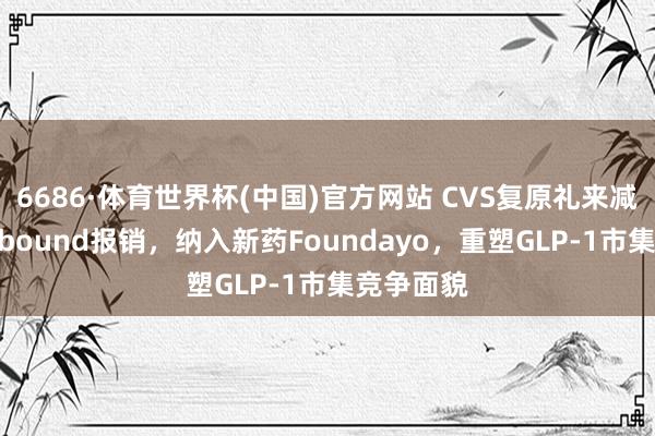 6686·体育世界杯(中国)官方网站 CVS复原礼来减肥药Zepbound报销，纳入新药Foundayo，重塑GLP-1市集竞争面貌