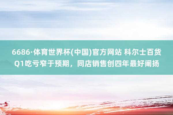 6686·体育世界杯(中国)官方网站 科尔士百货Q1吃亏窄于预期，同店销售创四年最好阐扬