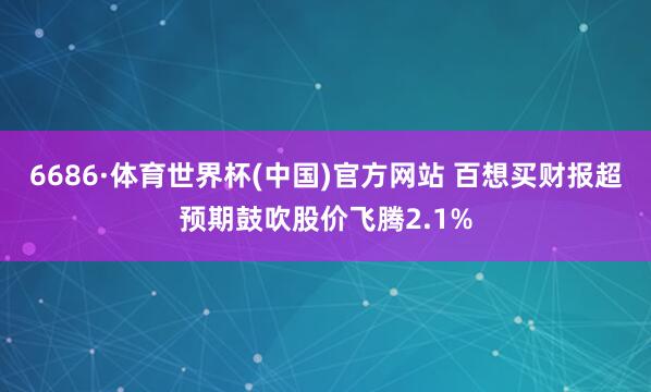 6686·体育世界杯(中国)官方网站 百想买财报超预期鼓吹股价飞腾2.1%
