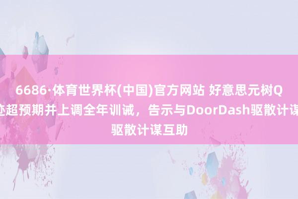 6686·体育世界杯(中国)官方网站 好意思元树Q1事迹超预期并上调全年训诫，告示与DoorDash驱散计谋互助