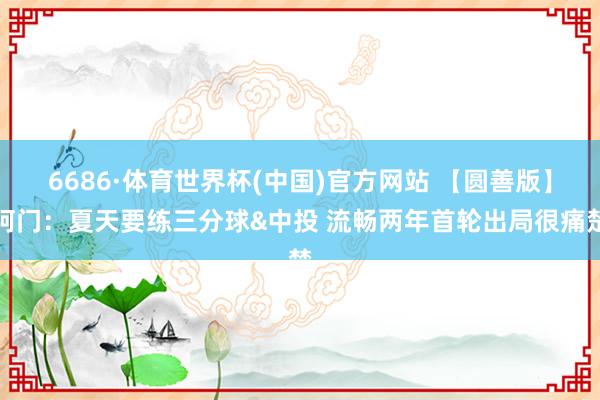 6686·体育世界杯(中国)官方网站 【圆善版】阿门：夏天要练三分球&中投 流畅两年首轮出局很痛楚
