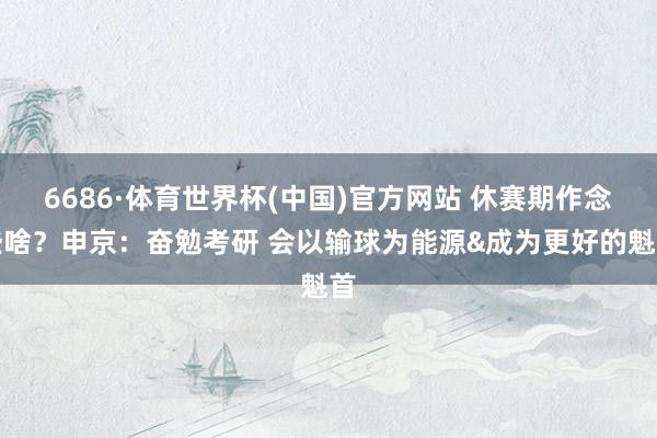 6686·体育世界杯(中国)官方网站 休赛期作念些啥？申京：奋勉考研 会以输球为能源&成为更好的魁首