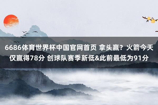 6686体育世界杯中国官网首页 拿头赢？火箭今天仅赢得78分 创球队赛季新低&此前最低为91分