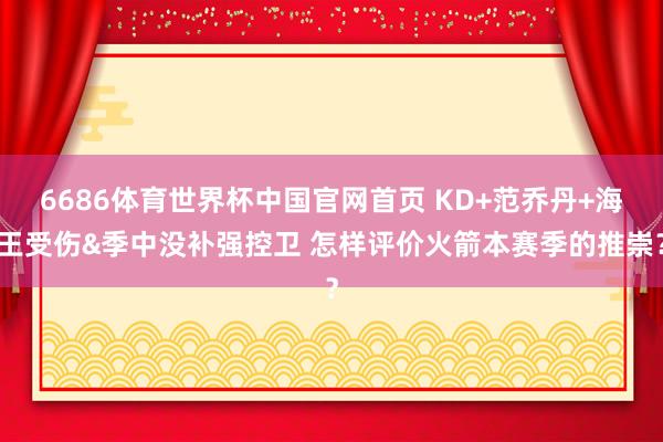 6686体育世界杯中国官网首页 KD+范乔丹+海王受伤&季中没补强控卫 怎样评价火箭本赛季的推崇？