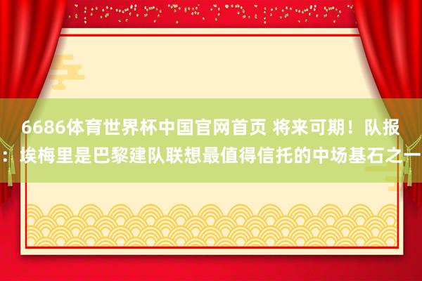 6686体育世界杯中国官网首页 将来可期！队报：埃梅里是巴黎建队联想最值得信托的中场基石之一