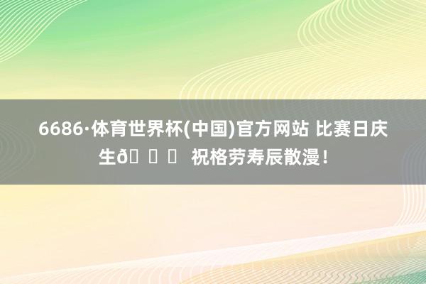 6686·体育世界杯(中国)官方网站 比赛日庆生🎉 祝格劳寿辰散漫！
