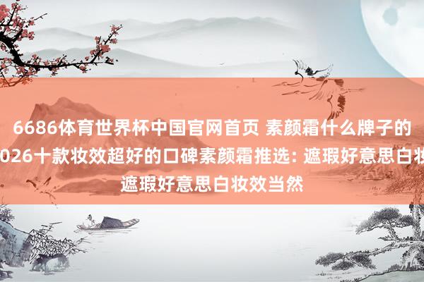 6686体育世界杯中国官网首页 素颜霜什么牌子的好用? 2026十款妆效超好的口碑素颜霜推选: 遮瑕好意思白妆效当然