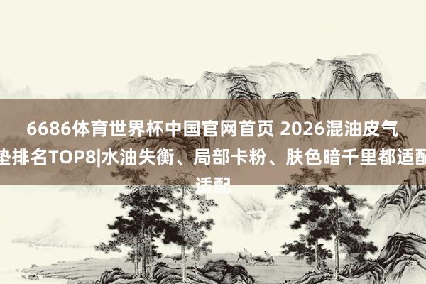 6686体育世界杯中国官网首页 2026混油皮气垫排名TOP8|水油失衡、局部卡粉、肤色暗千里都适配