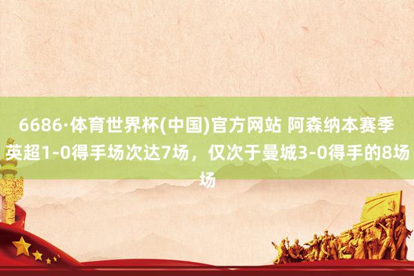 6686·体育世界杯(中国)官方网站 阿森纳本赛季英超1-0得手场次达7场，仅次于曼城3-0得手的8场