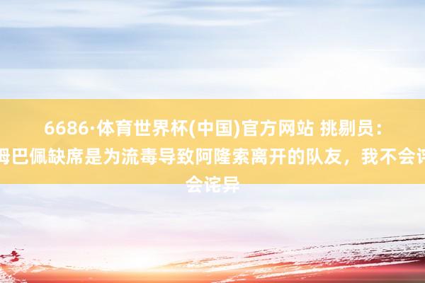6686·体育世界杯(中国)官方网站 挑剔员：若姆巴佩缺席是为流毒导致阿隆索离开的队友，我不会诧异