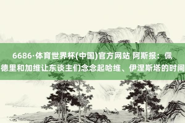 6686·体育世界杯(中国)官方网站 阿斯报：佩德里和加维让东谈主们念念起哈维、伊涅斯塔的时间