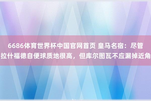 6686体育世界杯中国官网首页 皇马名宿：尽管拉什福德自便球质地很高，但库尔图瓦不应漏掉近角