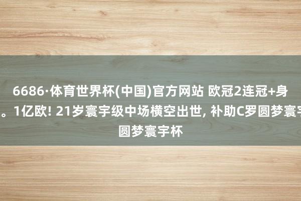 6686·体育世界杯(中国)官方网站 欧冠2连冠+身价1。1亿欧! 21岁寰宇级中场横空出世， 补助C罗圆梦寰宇杯