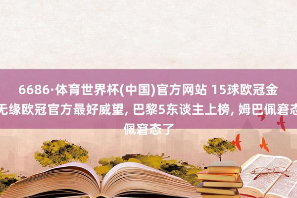 6686·体育世界杯(中国)官方网站 15球欧冠金靴无缘欧冠官方最好威望， 巴黎5东谈主上榜， 姆巴佩窘态了