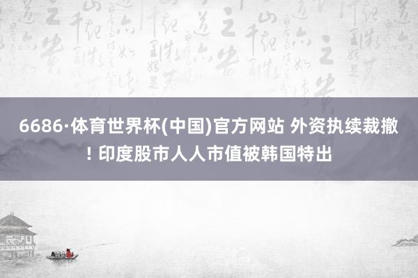 6686·体育世界杯(中国)官方网站 外资执续裁撤! 印度股市人人市值被韩国特出