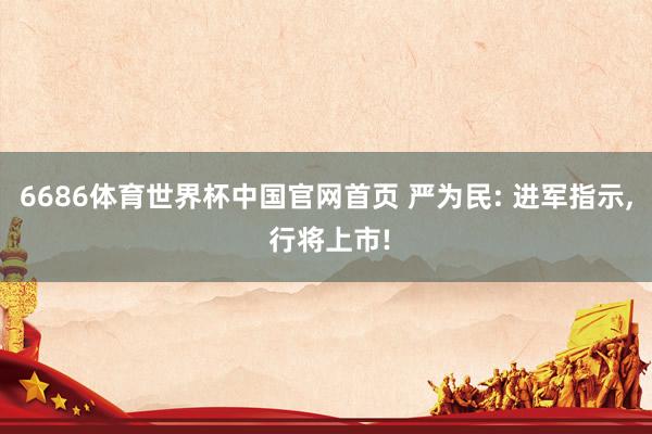 6686体育世界杯中国官网首页 严为民: 进军指示， 行将上市!