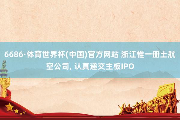 6686·体育世界杯(中国)官方网站 浙江惟一册土航空公司， 认真递交主板IPO