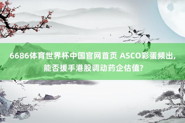 6686体育世界杯中国官网首页 ASCO彩蛋频出， 能否援手港股调动药企估值?