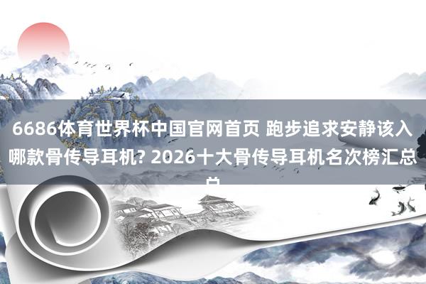 6686体育世界杯中国官网首页 跑步追求安静该入哪款骨传导耳机? 2026十大骨传导耳机名次榜汇总