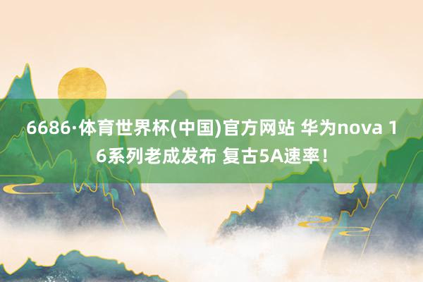 6686·体育世界杯(中国)官方网站 华为nova 16系列老成发布 复古5A速率！