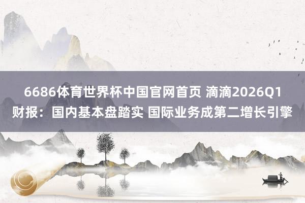 6686体育世界杯中国官网首页 滴滴2026Q1财报：国内基本盘踏实 国际业务成第二增长引擎
