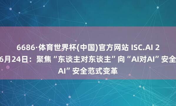 6686·体育世界杯(中国)官方网站 ISC.AI 2026定档6月24日：聚焦“东谈主对东谈主”向“AI对AI”安全范式变革