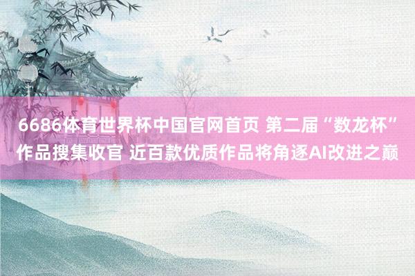 6686体育世界杯中国官网首页 第二届“数龙杯”作品搜集收官 近百款优质作品将角逐AI改进之巅