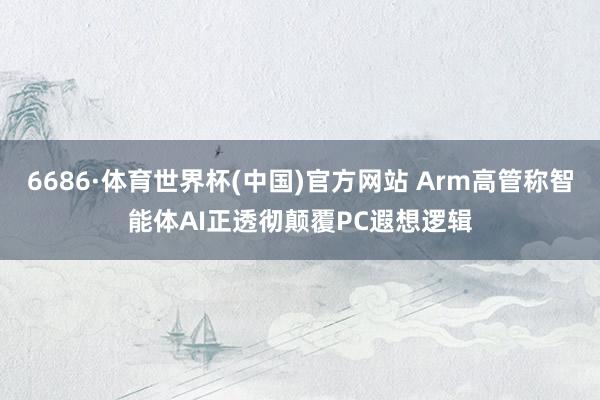 6686·体育世界杯(中国)官方网站 Arm高管称智能体AI正透彻颠覆PC遐想逻辑