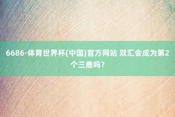 6686·体育世界杯(中国)官方网站 双汇会成为第2个三鹿吗？
