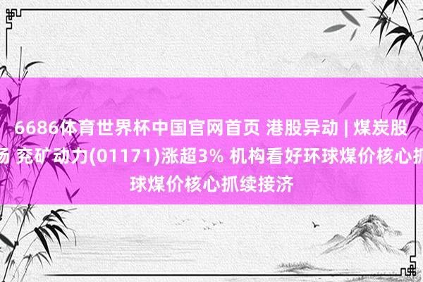6686体育世界杯中国官网首页 港股异动 | 煤炭股逆市上扬 兖矿动力(01171)涨超3% 机构看好环球煤价核心抓续接济