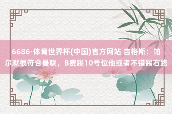 6686·体育世界杯(中国)官方网站 吉格斯：帕尔默很符合曼联，B费踢10号位他或者不错踢右路