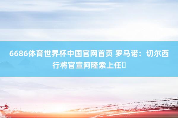 6686体育世界杯中国官网首页 罗马诺：切尔西行将官宣阿隆索上任✅