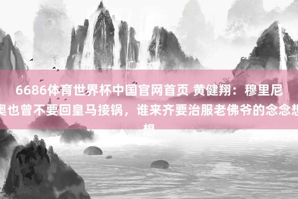6686体育世界杯中国官网首页 黄健翔：穆里尼奥也曾不要回皇马接锅，谁来齐要治服老佛爷的念念想