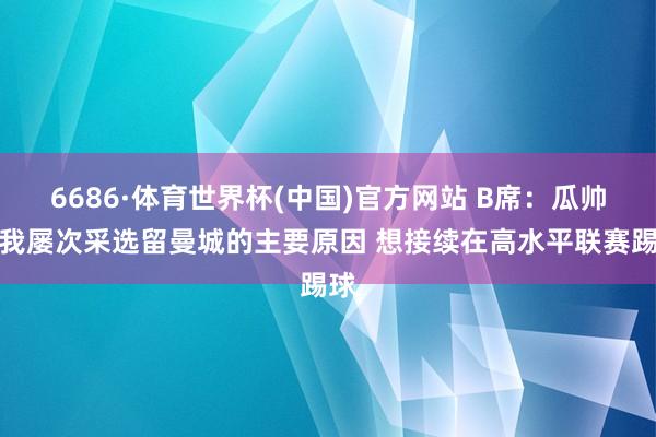 6686·体育世界杯(中国)官方网站 B席：瓜帅是我屡次采选留曼城的主要原因 想接续在高水平联赛踢球