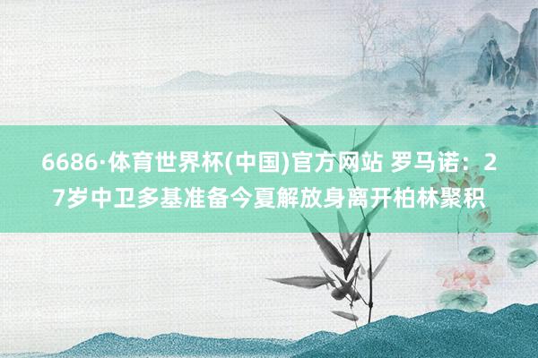 6686·体育世界杯(中国)官方网站 罗马诺：27岁中卫多基准备今夏解放身离开柏林聚积